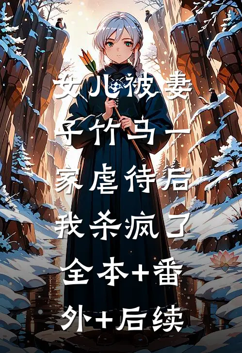 女儿被妻子竹马一家虐待后，我杀疯了:全本+番外+后续