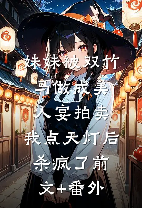 妹妹被双竹马做成美人宴拍卖，我点天灯后杀疯了前文+番外