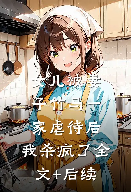 女儿被妻子竹马一家虐待后，我杀疯了全文+后续