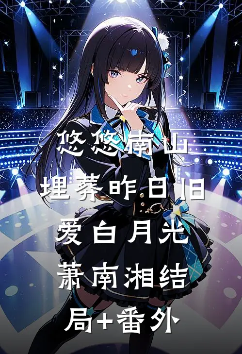 悠悠南山，埋葬昨日旧爱白月光萧南湘结局+番外