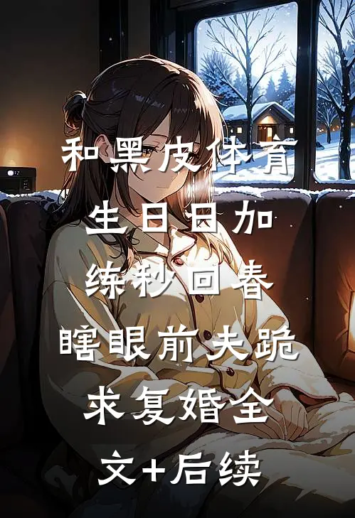 和黑皮体育生日日加练秒回春，瞎眼前夫跪求复婚全文+后续