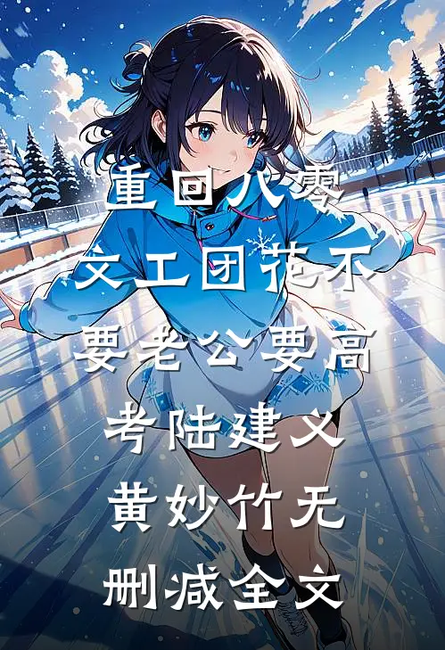重回八零，文工团花不要老公要高考陆建义黄妙竹无删减全文