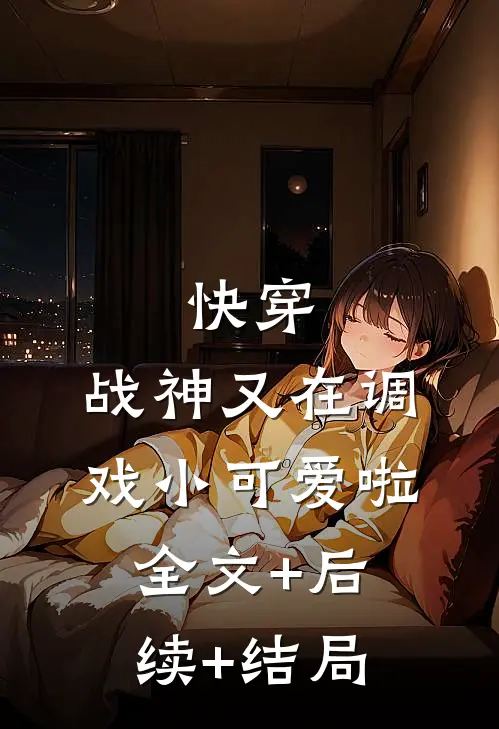 快穿：战神又在调戏小可爱啦:全文+后续+结局