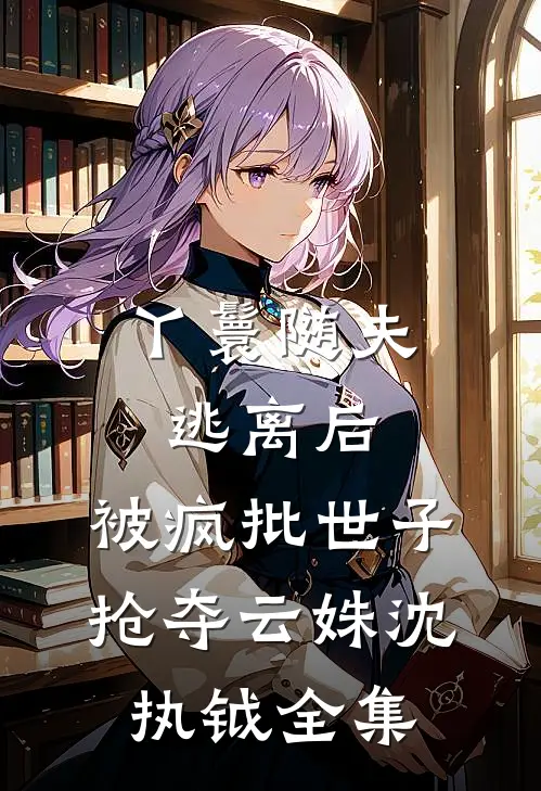 丫鬟随夫逃离后，被疯批世子抢夺云姝沈执钺全集