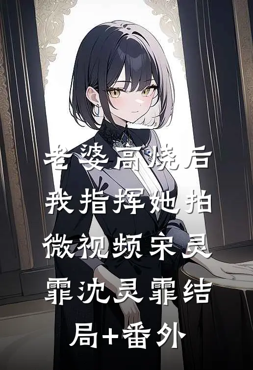 老婆高烧后，我指挥她拍微视频宋灵霏沈灵霏结局+番外