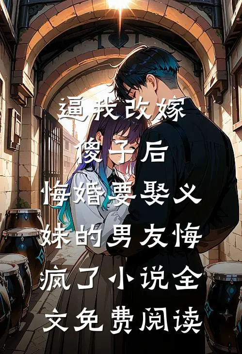 逼我改嫁傻子后，悔婚要娶义妹的男友悔疯了小说全文免费阅读