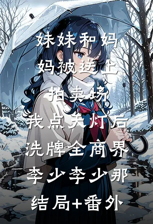 妹妹和妈妈被送上拍卖场，我点天灯后洗牌全商界李少李少那结局+番外