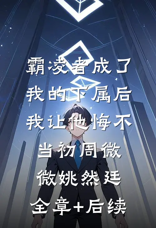 霸凌者成了我的下属后，我让他悔不当初周微微姚然廷:全章+后续
