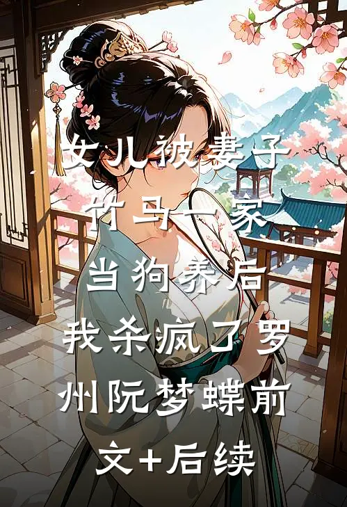 女儿被妻子竹马一家当狗养后，我杀疯了罗州阮梦蝶前文+后续