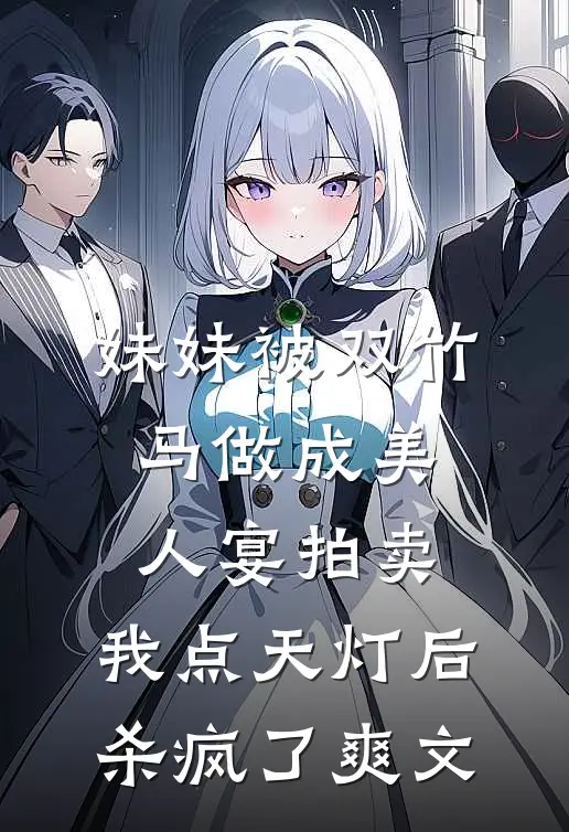 妹妹被双竹马做成美人宴拍卖，我点天灯后杀疯了爽文