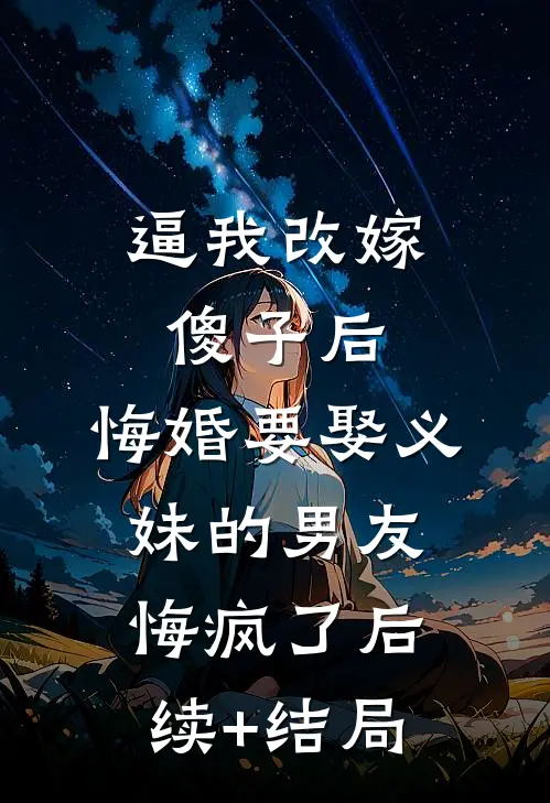 逼我改嫁傻子后，悔婚要娶义妹的男友悔疯了后续+结局