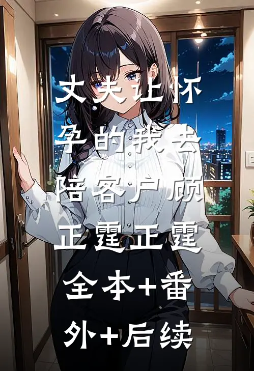 丈夫让怀孕的我去陪客户顾正霆正霆:全本+番外+后续