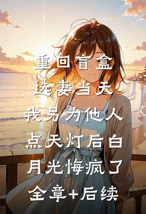 重回盲盒选妻当天，我另为他人点天灯后白月光悔疯了全章+后续