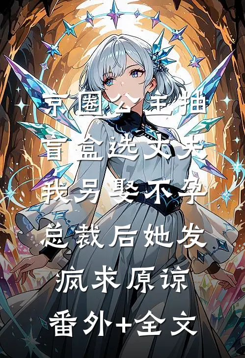 京圈公主抽盲盒选丈夫，我另娶不孕总裁后她发疯求原谅:(番外)+(全文)