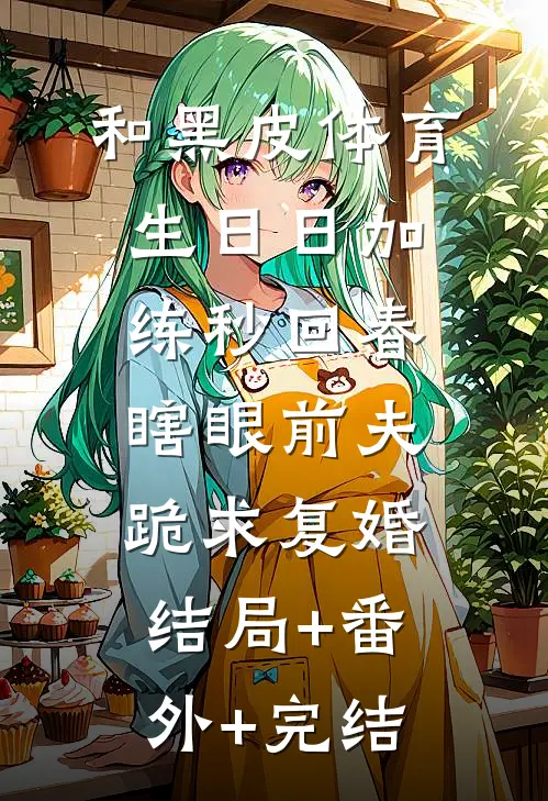 和黑皮体育生日日加练秒回春，瞎眼前夫跪求复婚:结局+番外+完结