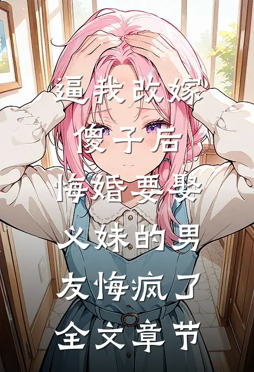 逼我改嫁傻子后，悔婚要娶义妹的男友悔疯了全文章节