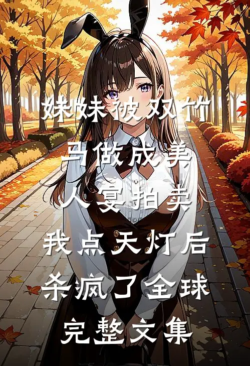 妹妹被双竹马做成美人宴拍卖，我点天灯后杀疯了全球完整文集