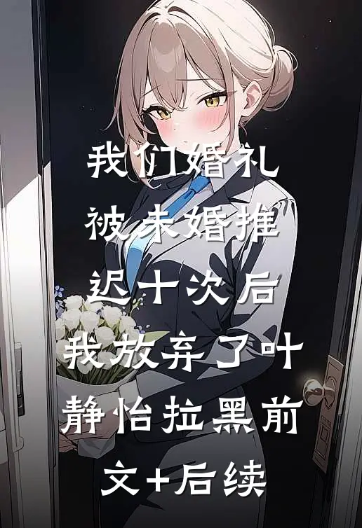 我们婚礼被未婚推迟十次后，我放弃了叶静怡拉黑前文+后续