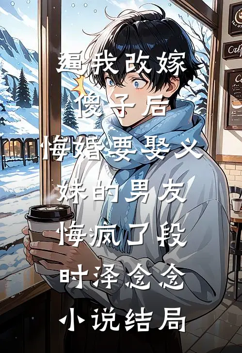 逼我改嫁傻子后，悔婚要娶义妹的男友悔疯了段时泽念念小说结局