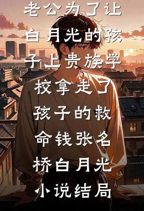 老公为了让白月光的孩子上贵族学校拿走了孩子的救命钱张名桥白月光小说结局