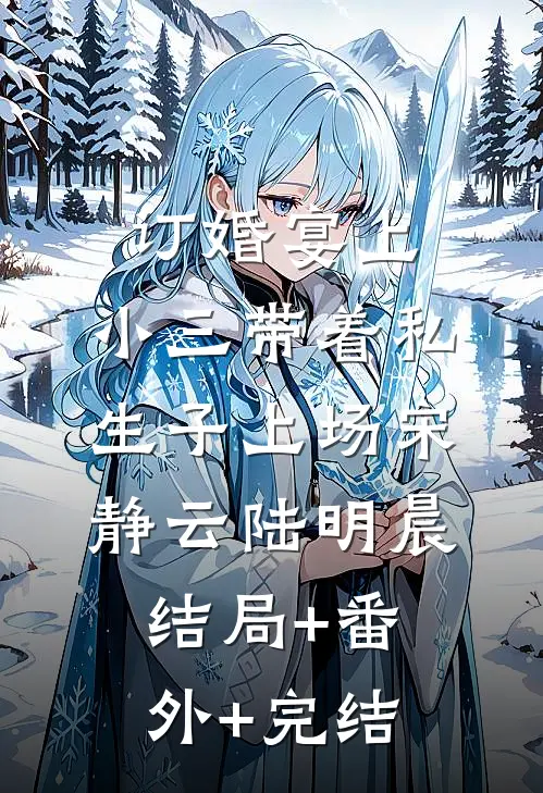 订婚宴上，小三带着私生子上场宋静云陆明晨结局+番外+完结