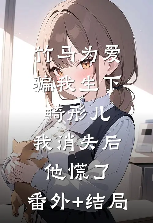竹马为爱骗我生下畸形儿，我消失后他慌了:(番外)+(结局)