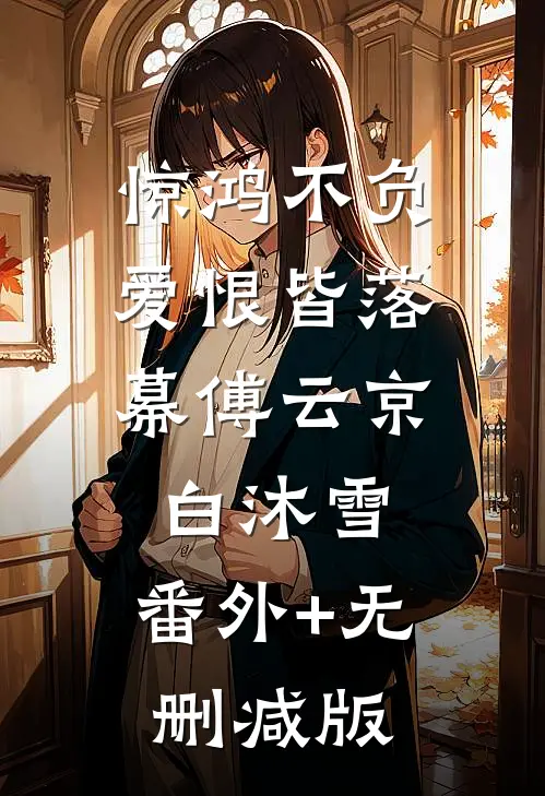 惊鸿不负，爱恨皆落幕傅云京白沐雪:番外+无删减版