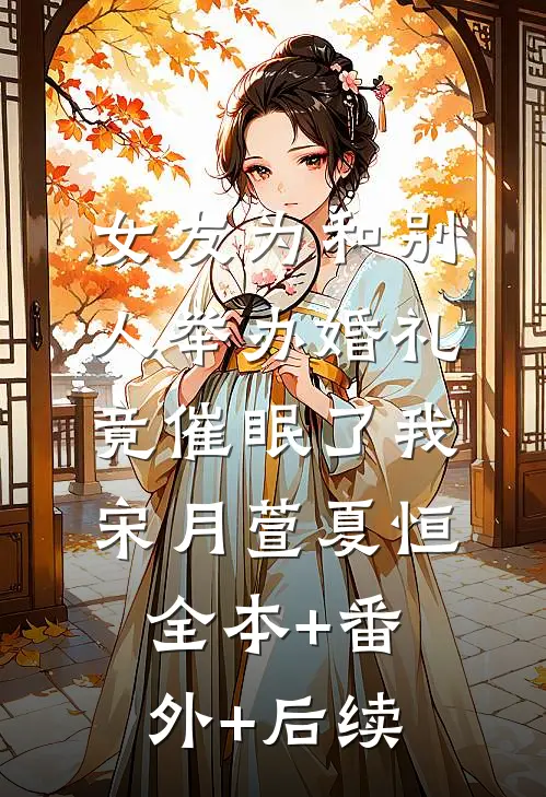 女友为和别人举办婚礼，竟催眠了我宋月萱夏恒:全本+番外+后续