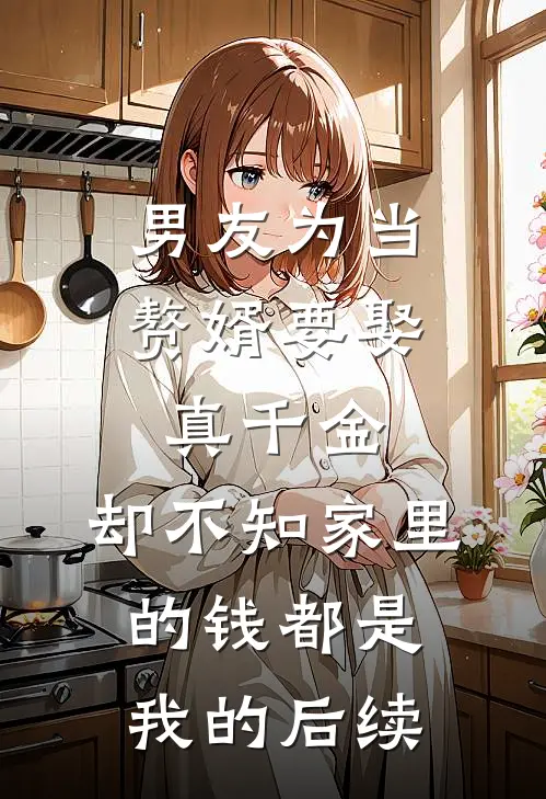男友为当赘婿要娶真千金，却不知家里的钱都是我的后续