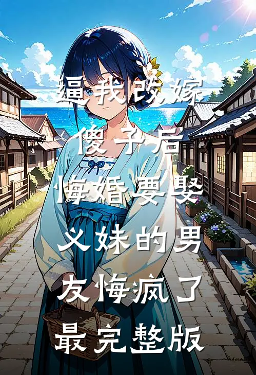逼我改嫁傻子后，悔婚要娶义妹的男友悔疯了最完整版