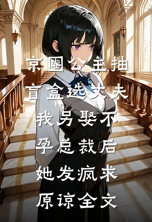 京圈公主抽盲盒选丈夫，我另娶不孕总裁后她发疯求原谅全文