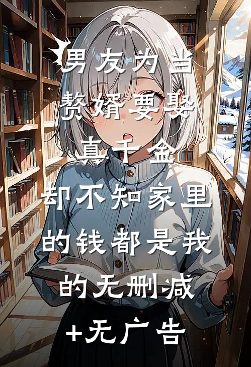 男友为当赘婿要娶真千金，却不知家里的钱都是我的无删减+无广告