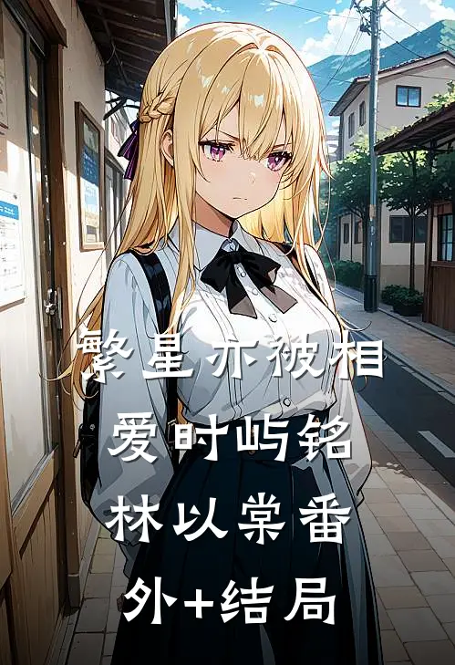 繁星亦被相爱时屿铭林以棠(番外)+(结局)