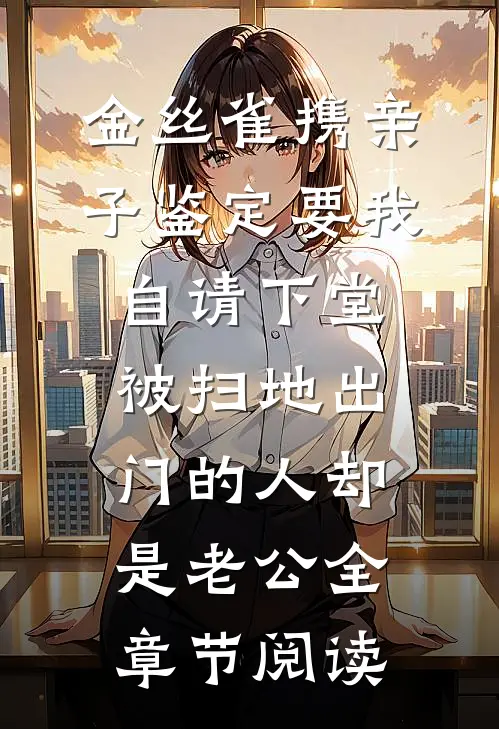 金丝雀携亲子鉴定要我自请下堂，被扫地出门的人却是老公全章节阅读