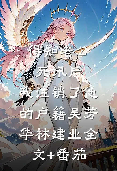 得知老公死讯后，我注销了他的户籍吴芳华林建业全文+番茄