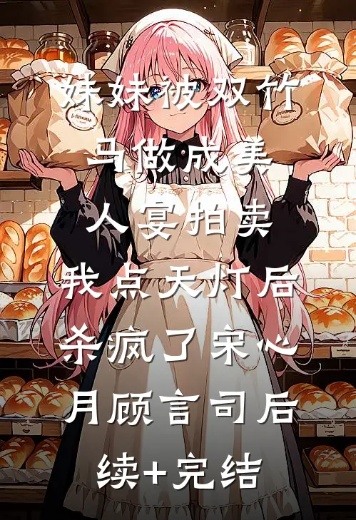 妹妹被双竹马做成美人宴拍卖，我点天灯后杀疯了宋心月顾言司后续+完结