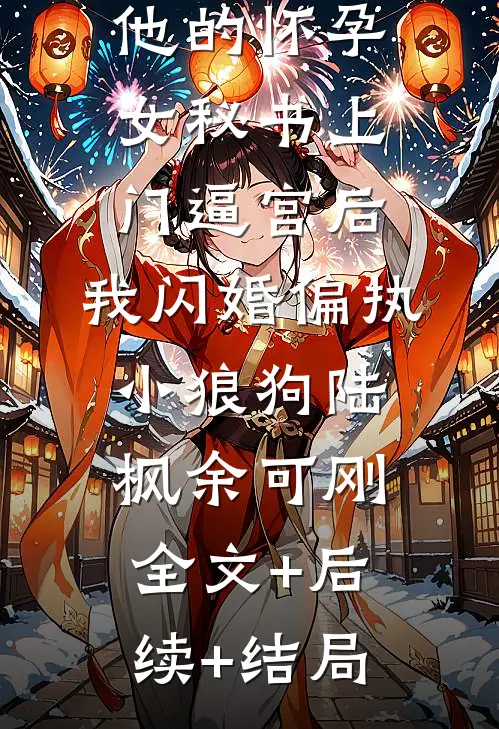 他的怀孕女秘书上门逼宫后，我闪婚偏执小狼狗陆枫余可刚:全文+后续+结局