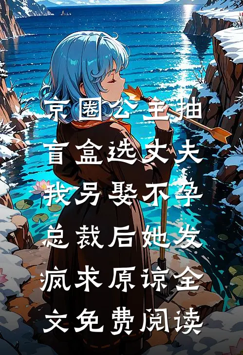 京圈公主抽盲盒选丈夫，我另娶不孕总裁后她发疯求原谅全文免费阅读