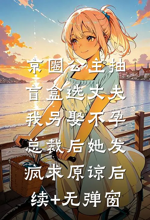 京圈公主抽盲盒选丈夫，我另娶不孕总裁后她发疯求原谅后续+无弹窗