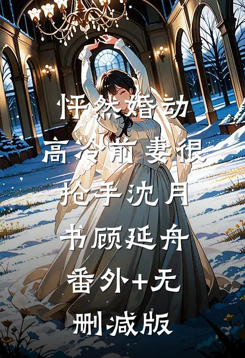 怦然婚动，高冷前妻很抢手沈月书顾延舟:番外+无删减版
