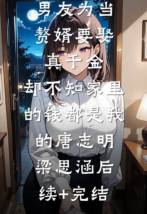 男友为当赘婿要娶真千金，却不知家里的钱都是我的唐志明梁思涵后续+完结
