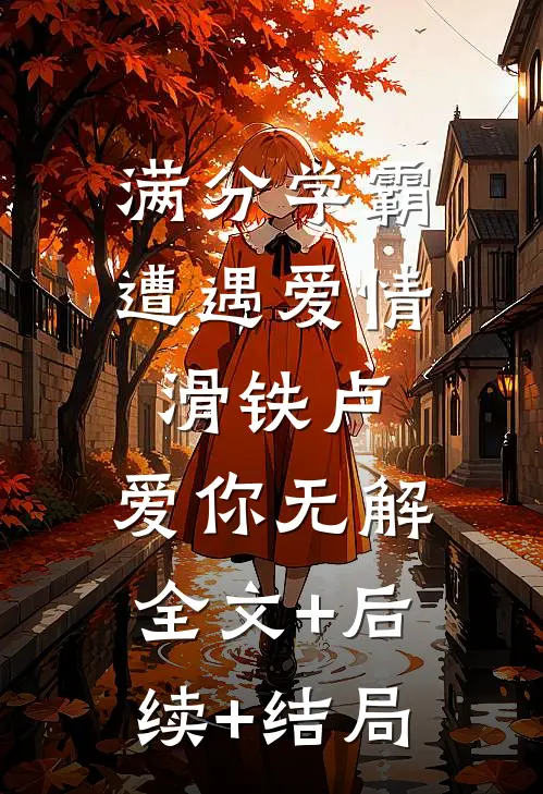 满分学霸遭遇爱情滑铁卢，爱你无解:全文+后续+结局