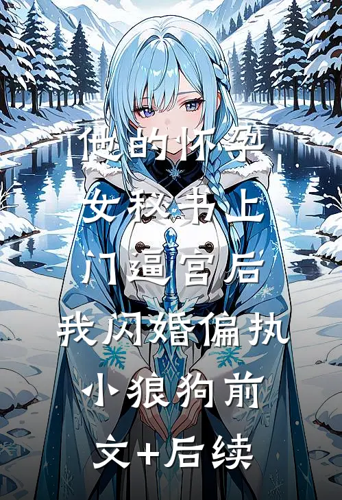 他的怀孕女秘书上门逼宫后，我闪婚偏执小狼狗前文+后续