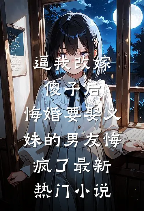 逼我改嫁傻子后，悔婚要娶义妹的男友悔疯了最新热门小说