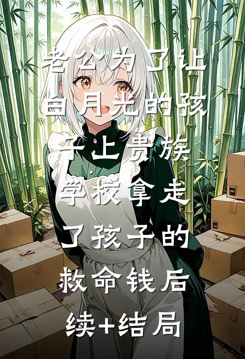 老公为了让白月光的孩子上贵族学校拿走了孩子的救命钱后续+结局
