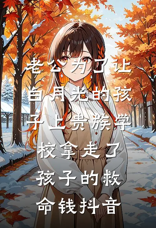 老公为了让白月光的孩子上贵族学校拿走了孩子的救命钱抖音