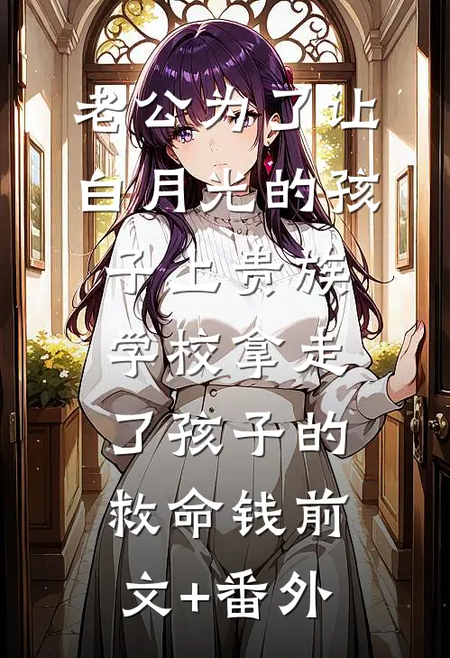 老公为了让白月光的孩子上贵族学校拿走了孩子的救命钱前文+番外