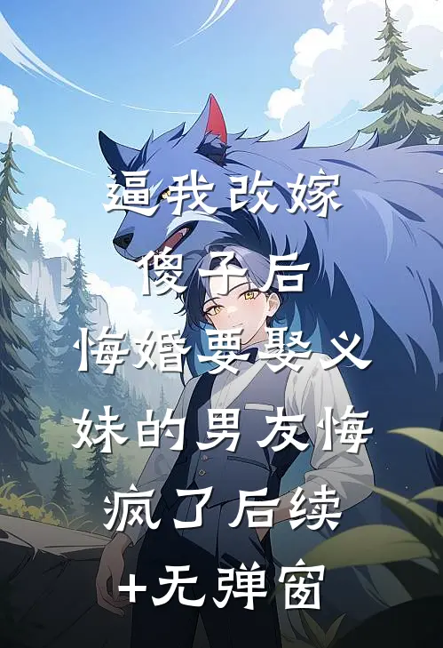 逼我改嫁傻子后，悔婚要娶义妹的男友悔疯了后续+无弹窗