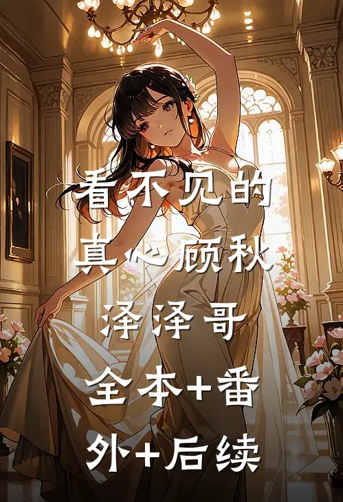 看不见的真心顾秋泽泽哥:全本+番外+后续