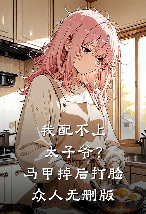 我配不上太子爷？马甲掉后打脸众人无删版